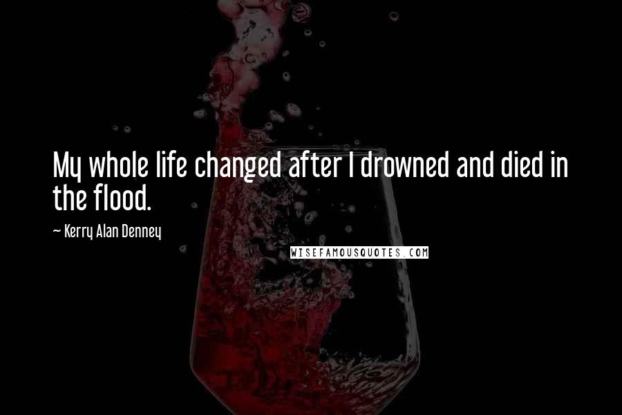 Kerry Alan Denney Quotes: My whole life changed after I drowned and died in the flood.