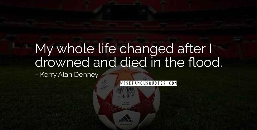 Kerry Alan Denney Quotes: My whole life changed after I drowned and died in the flood.