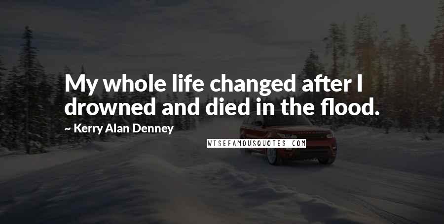 Kerry Alan Denney Quotes: My whole life changed after I drowned and died in the flood.