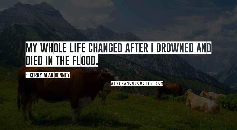 Kerry Alan Denney Quotes: My whole life changed after I drowned and died in the flood.