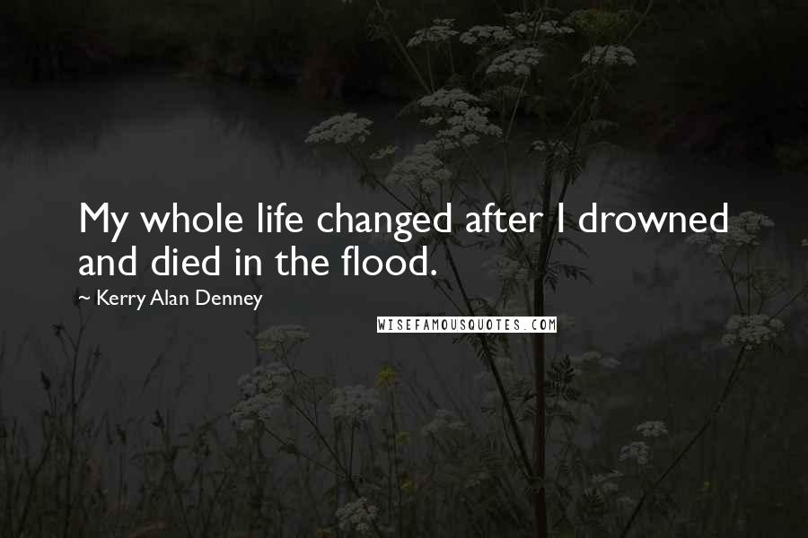 Kerry Alan Denney Quotes: My whole life changed after I drowned and died in the flood.