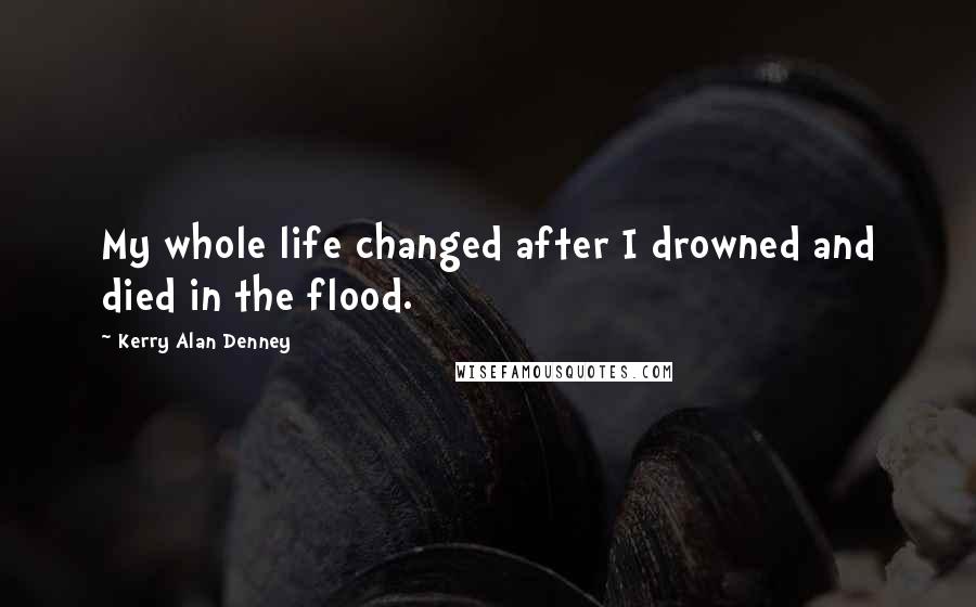 Kerry Alan Denney Quotes: My whole life changed after I drowned and died in the flood.