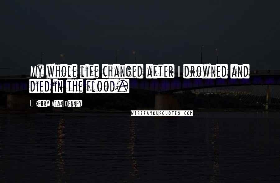 Kerry Alan Denney Quotes: My whole life changed after I drowned and died in the flood.