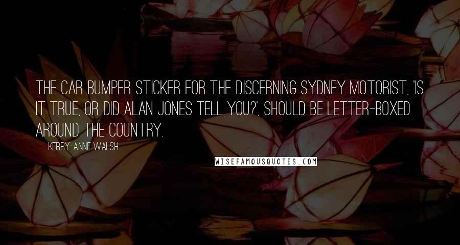 Kerry-Anne Walsh Quotes: The car bumper sticker for the discerning Sydney motorist, 'Is it true, or did Alan Jones tell you?', should be letter-boxed around the country.