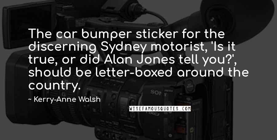 Kerry-Anne Walsh Quotes: The car bumper sticker for the discerning Sydney motorist, 'Is it true, or did Alan Jones tell you?', should be letter-boxed around the country.
