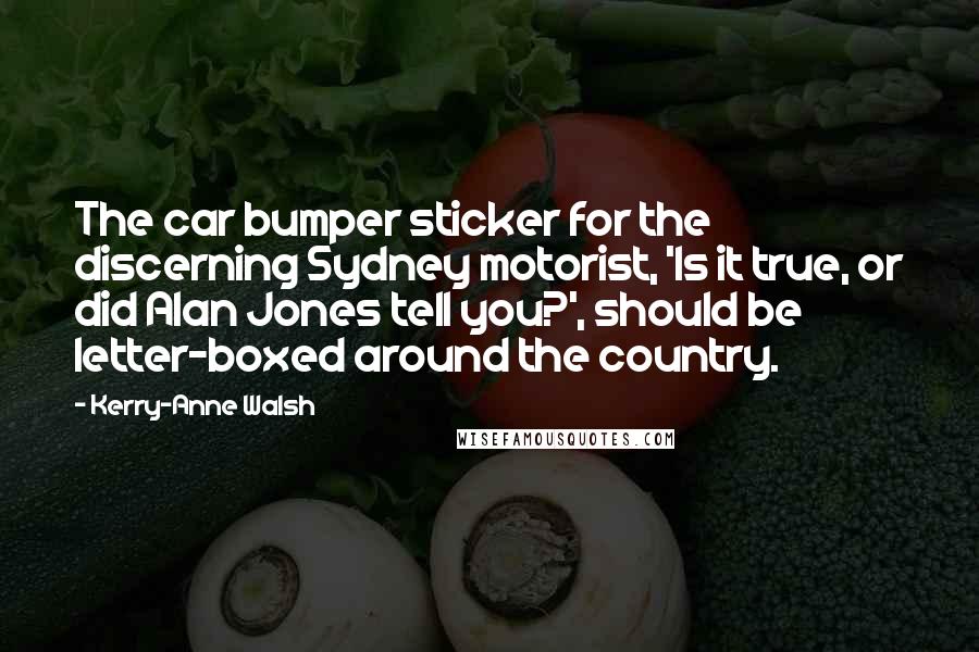 Kerry-Anne Walsh Quotes: The car bumper sticker for the discerning Sydney motorist, 'Is it true, or did Alan Jones tell you?', should be letter-boxed around the country.