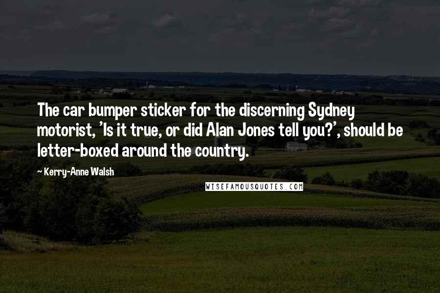 Kerry-Anne Walsh Quotes: The car bumper sticker for the discerning Sydney motorist, 'Is it true, or did Alan Jones tell you?', should be letter-boxed around the country.