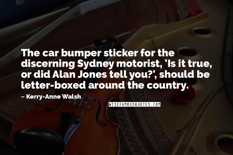 Kerry-Anne Walsh Quotes: The car bumper sticker for the discerning Sydney motorist, 'Is it true, or did Alan Jones tell you?', should be letter-boxed around the country.