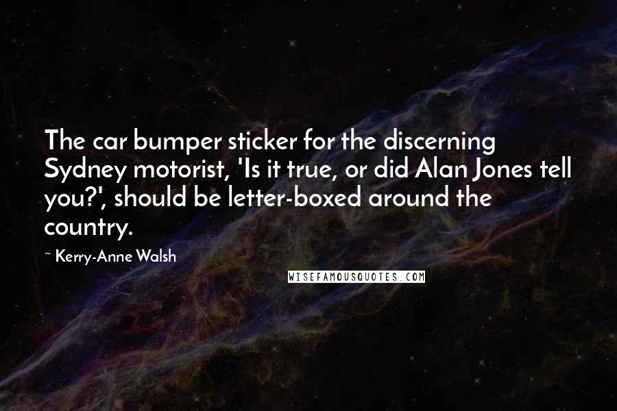 Kerry-Anne Walsh Quotes: The car bumper sticker for the discerning Sydney motorist, 'Is it true, or did Alan Jones tell you?', should be letter-boxed around the country.