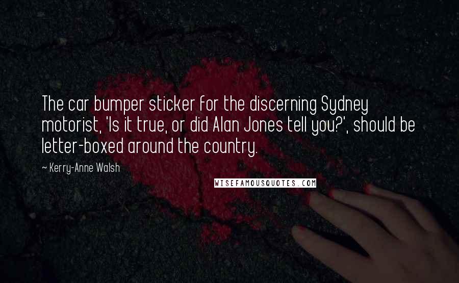 Kerry-Anne Walsh Quotes: The car bumper sticker for the discerning Sydney motorist, 'Is it true, or did Alan Jones tell you?', should be letter-boxed around the country.