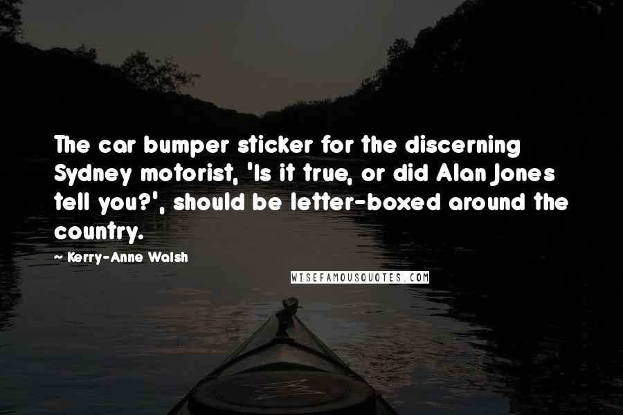 Kerry-Anne Walsh Quotes: The car bumper sticker for the discerning Sydney motorist, 'Is it true, or did Alan Jones tell you?', should be letter-boxed around the country.