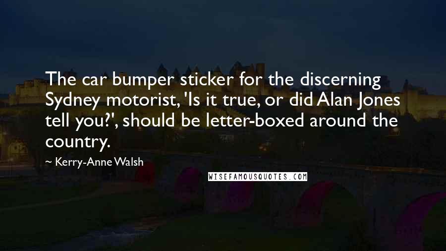 Kerry-Anne Walsh Quotes: The car bumper sticker for the discerning Sydney motorist, 'Is it true, or did Alan Jones tell you?', should be letter-boxed around the country.