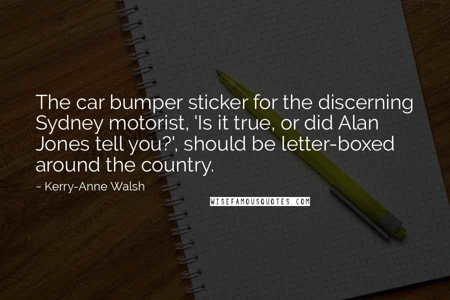 Kerry-Anne Walsh Quotes: The car bumper sticker for the discerning Sydney motorist, 'Is it true, or did Alan Jones tell you?', should be letter-boxed around the country.