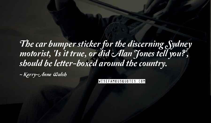 Kerry-Anne Walsh Quotes: The car bumper sticker for the discerning Sydney motorist, 'Is it true, or did Alan Jones tell you?', should be letter-boxed around the country.