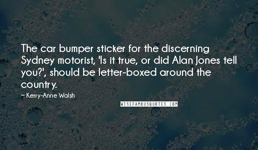 Kerry-Anne Walsh Quotes: The car bumper sticker for the discerning Sydney motorist, 'Is it true, or did Alan Jones tell you?', should be letter-boxed around the country.