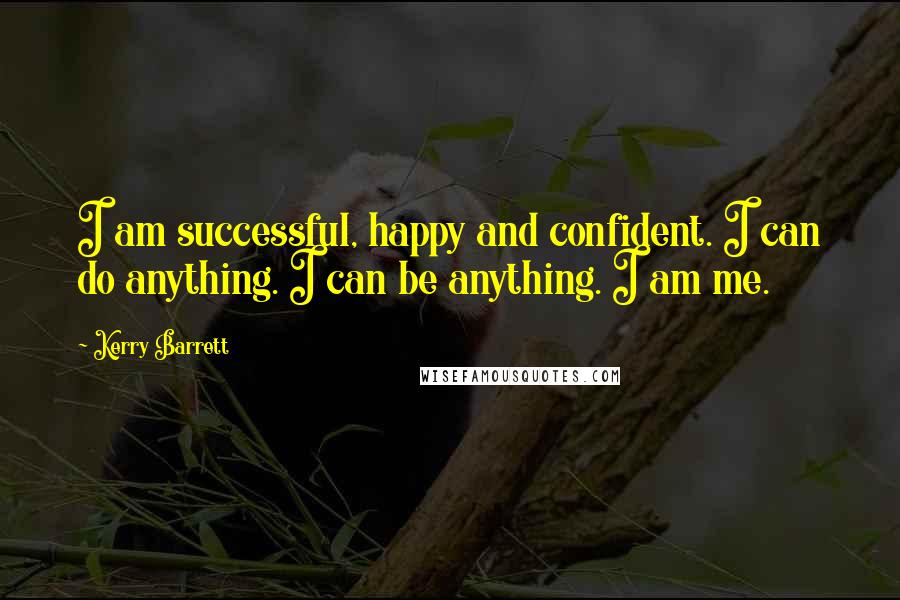 Kerry Barrett Quotes: I am successful, happy and confident. I can do anything. I can be anything. I am me.