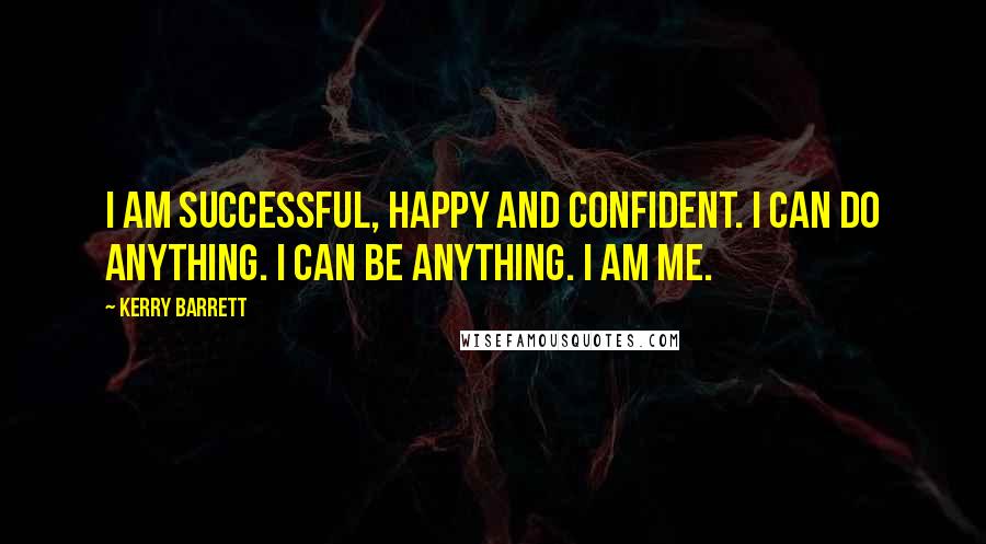 Kerry Barrett Quotes: I am successful, happy and confident. I can do anything. I can be anything. I am me.