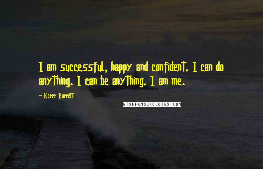 Kerry Barrett Quotes: I am successful, happy and confident. I can do anything. I can be anything. I am me.