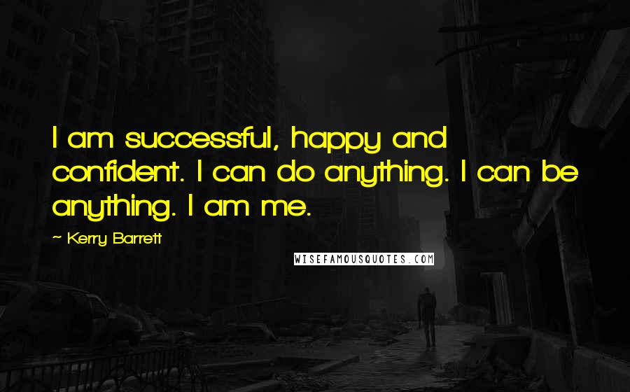 Kerry Barrett Quotes: I am successful, happy and confident. I can do anything. I can be anything. I am me.