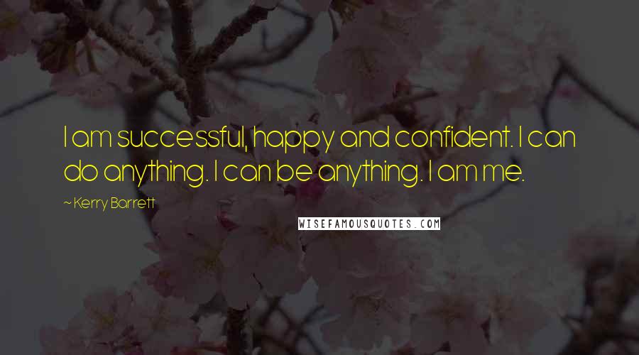 Kerry Barrett Quotes: I am successful, happy and confident. I can do anything. I can be anything. I am me.