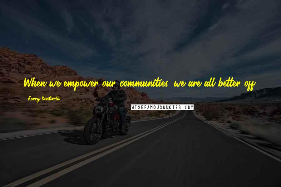 Kerry Bentivolio Quotes: When we empower our communities, we are all better off.