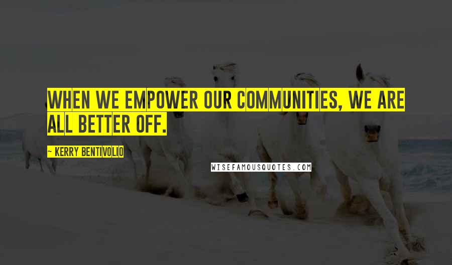 Kerry Bentivolio Quotes: When we empower our communities, we are all better off.