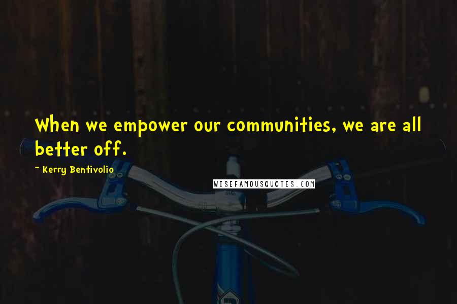 Kerry Bentivolio Quotes: When we empower our communities, we are all better off.