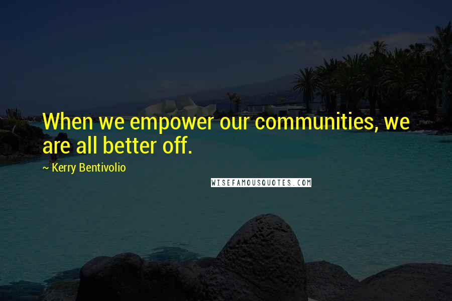 Kerry Bentivolio Quotes: When we empower our communities, we are all better off.