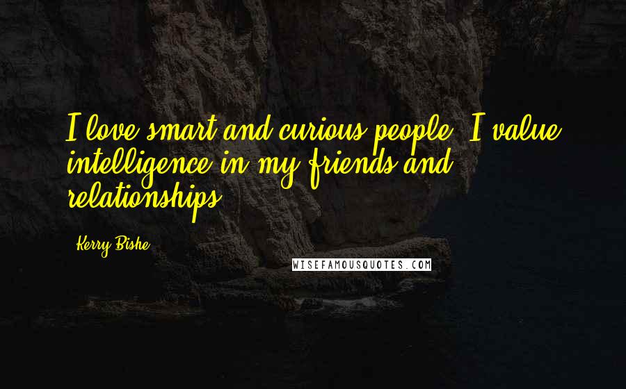 Kerry Bishe Quotes: I love smart and curious people. I value intelligence in my friends and relationships.