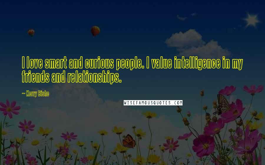 Kerry Bishe Quotes: I love smart and curious people. I value intelligence in my friends and relationships.