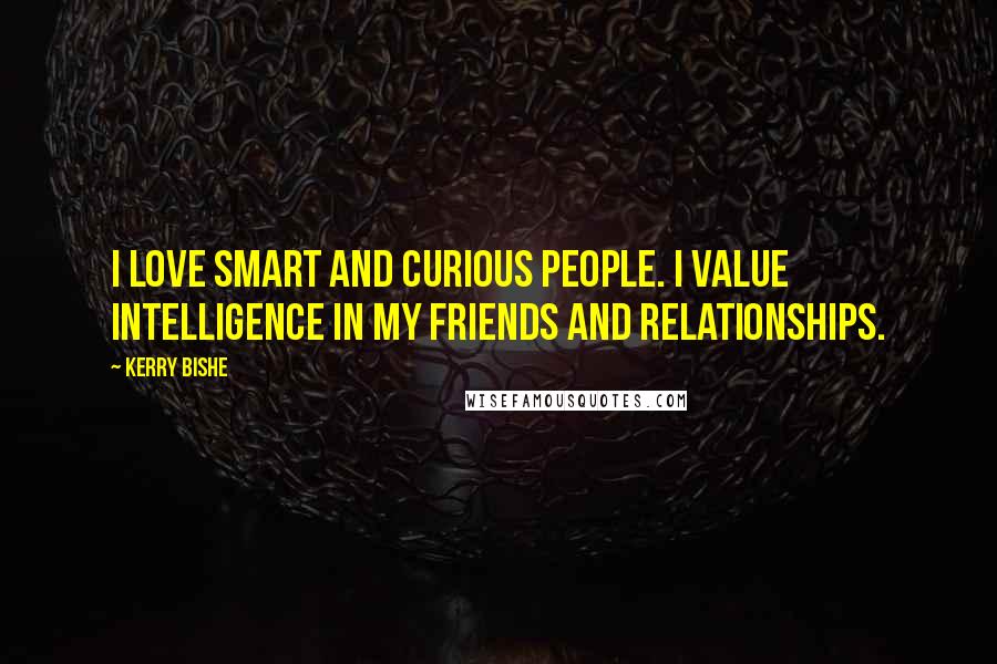 Kerry Bishe Quotes: I love smart and curious people. I value intelligence in my friends and relationships.