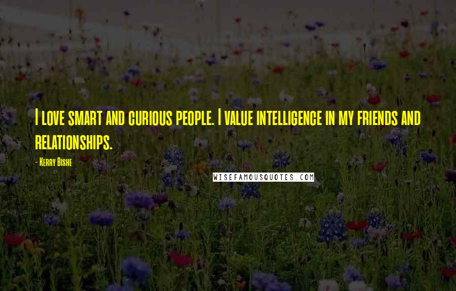 Kerry Bishe Quotes: I love smart and curious people. I value intelligence in my friends and relationships.