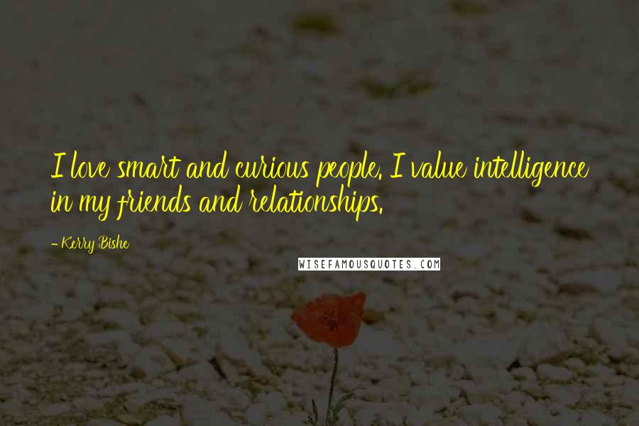 Kerry Bishe Quotes: I love smart and curious people. I value intelligence in my friends and relationships.