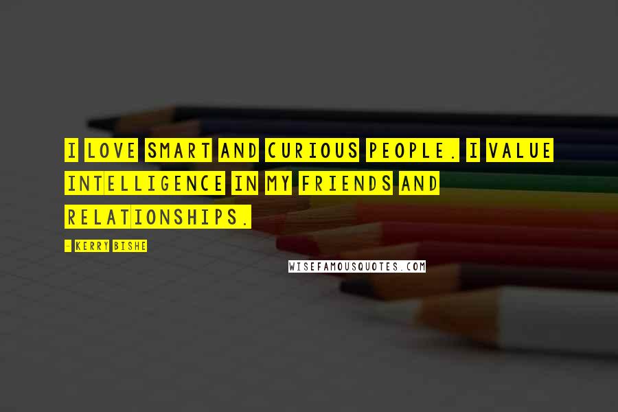 Kerry Bishe Quotes: I love smart and curious people. I value intelligence in my friends and relationships.