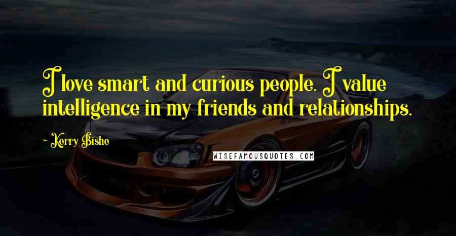 Kerry Bishe Quotes: I love smart and curious people. I value intelligence in my friends and relationships.