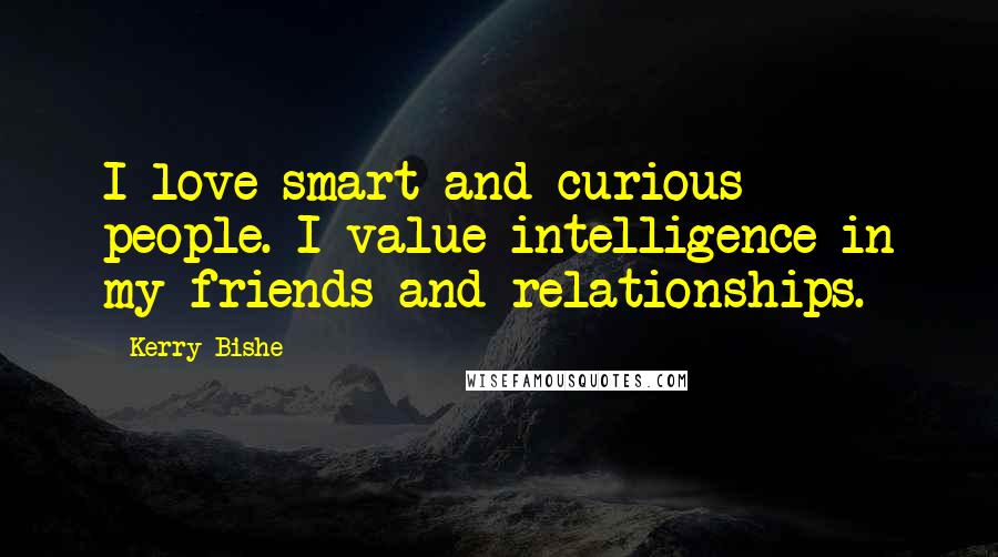 Kerry Bishe Quotes: I love smart and curious people. I value intelligence in my friends and relationships.