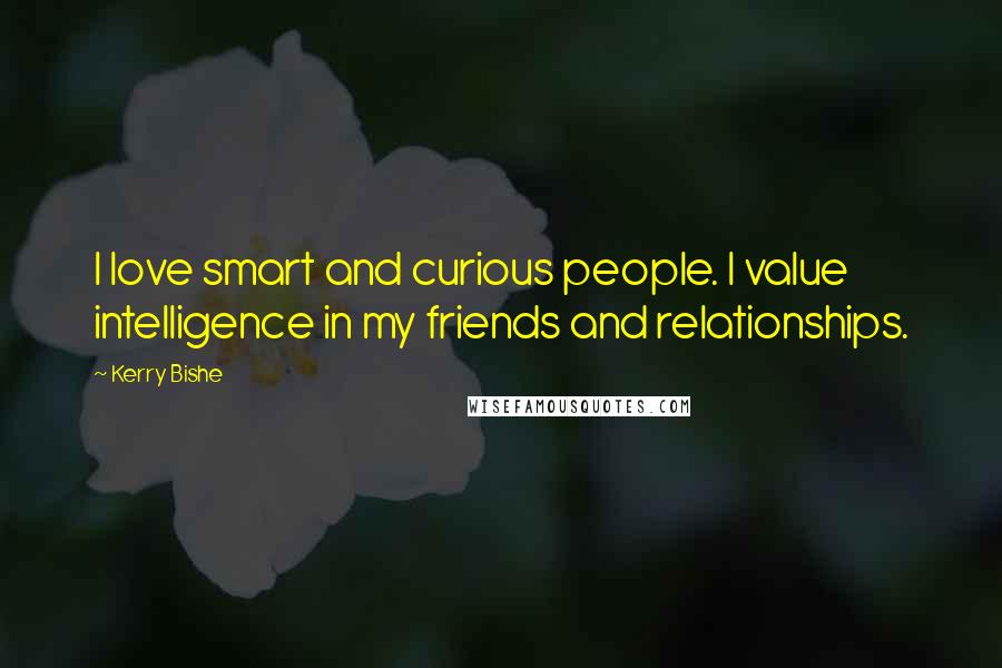 Kerry Bishe Quotes: I love smart and curious people. I value intelligence in my friends and relationships.