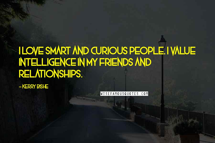 Kerry Bishe Quotes: I love smart and curious people. I value intelligence in my friends and relationships.