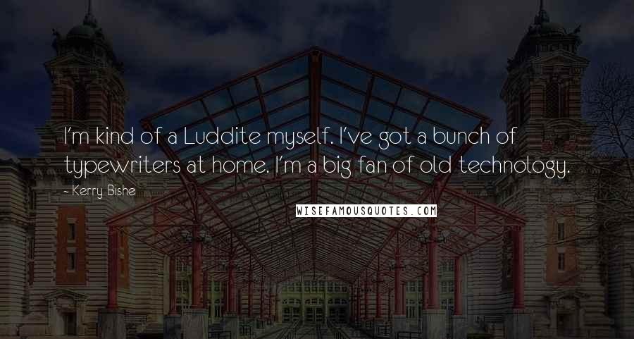 Kerry Bishe Quotes: I'm kind of a Luddite myself. I've got a bunch of typewriters at home. I'm a big fan of old technology.