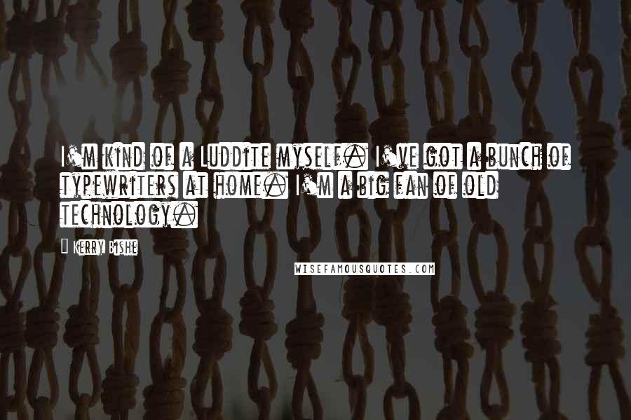 Kerry Bishe Quotes: I'm kind of a Luddite myself. I've got a bunch of typewriters at home. I'm a big fan of old technology.