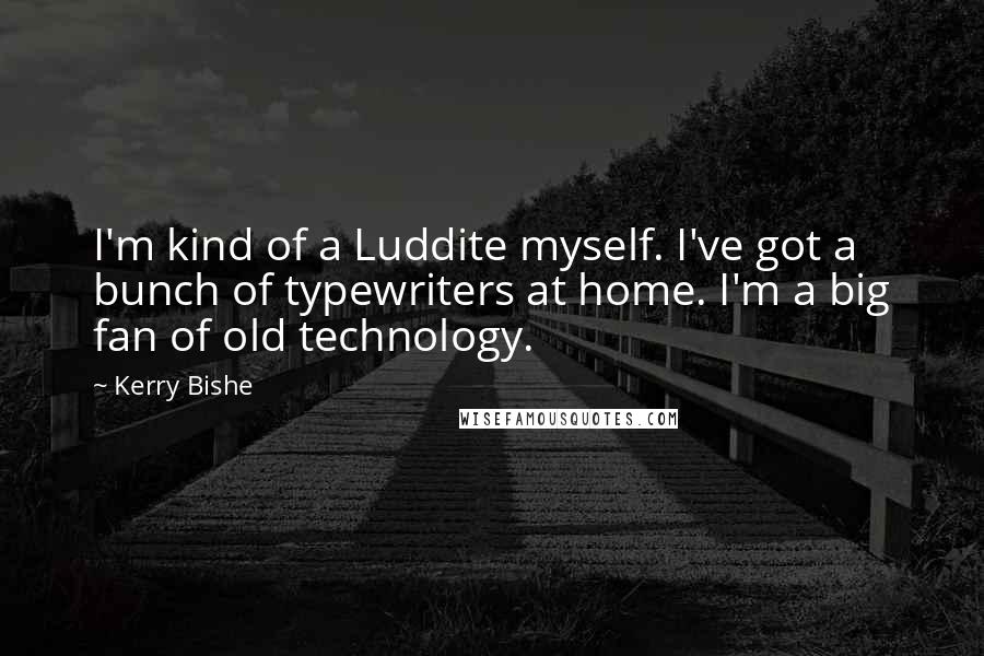 Kerry Bishe Quotes: I'm kind of a Luddite myself. I've got a bunch of typewriters at home. I'm a big fan of old technology.
