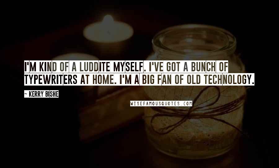 Kerry Bishe Quotes: I'm kind of a Luddite myself. I've got a bunch of typewriters at home. I'm a big fan of old technology.