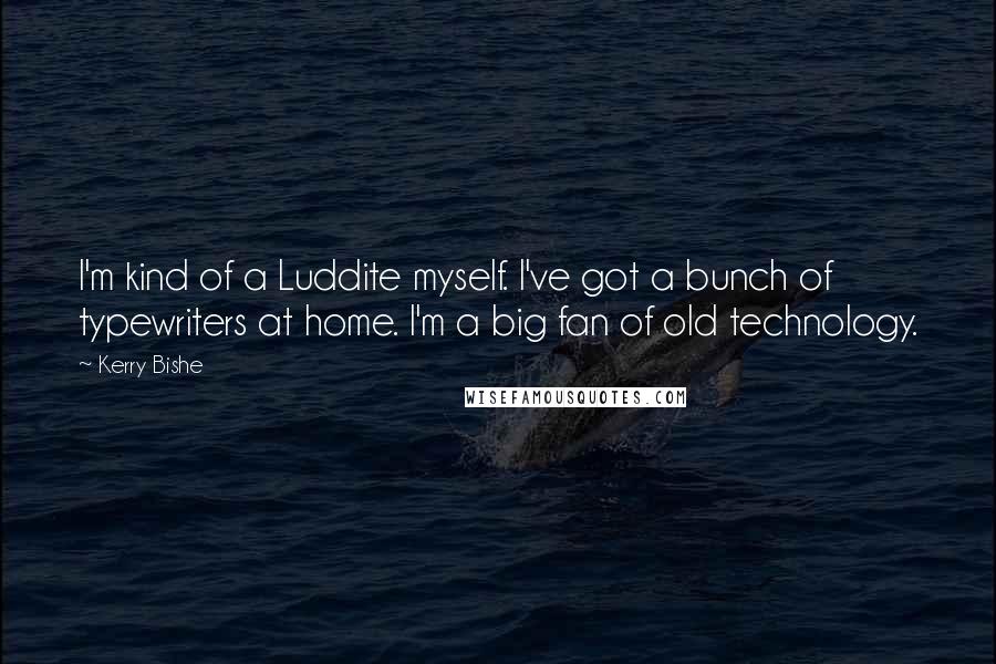 Kerry Bishe Quotes: I'm kind of a Luddite myself. I've got a bunch of typewriters at home. I'm a big fan of old technology.