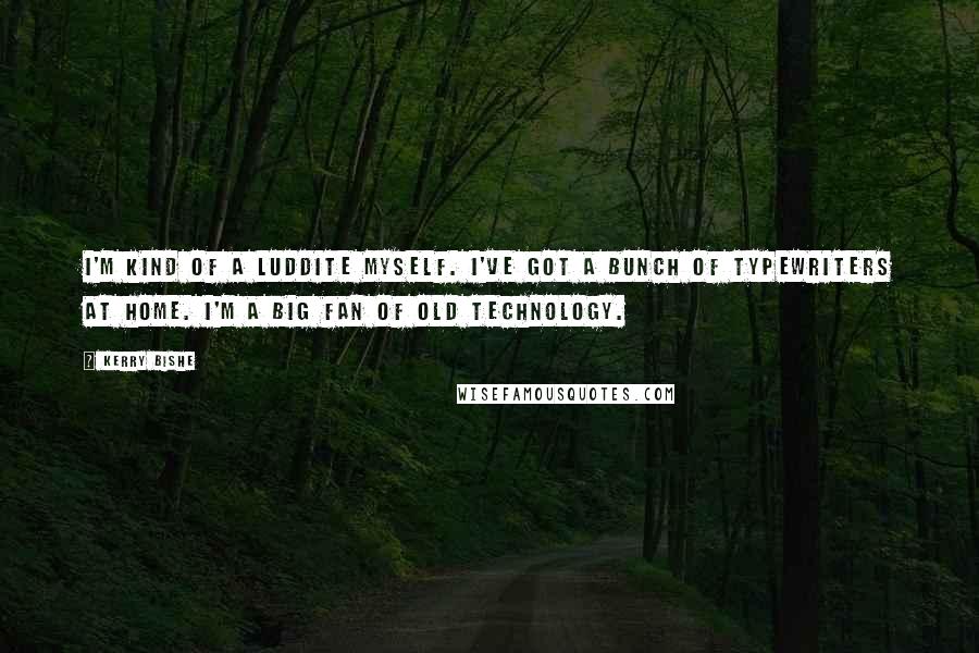 Kerry Bishe Quotes: I'm kind of a Luddite myself. I've got a bunch of typewriters at home. I'm a big fan of old technology.