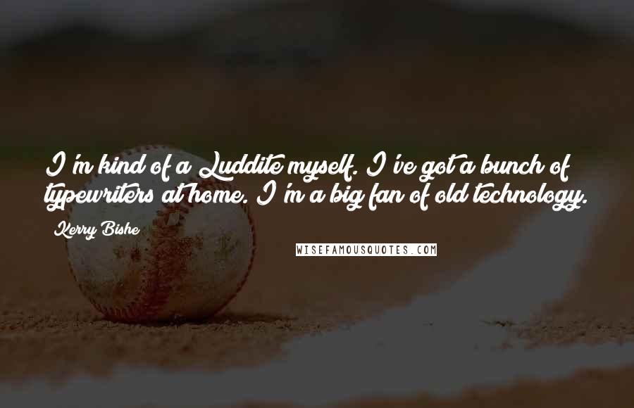 Kerry Bishe Quotes: I'm kind of a Luddite myself. I've got a bunch of typewriters at home. I'm a big fan of old technology.