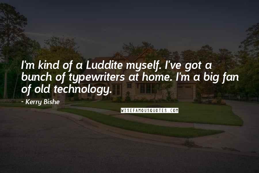 Kerry Bishe Quotes: I'm kind of a Luddite myself. I've got a bunch of typewriters at home. I'm a big fan of old technology.