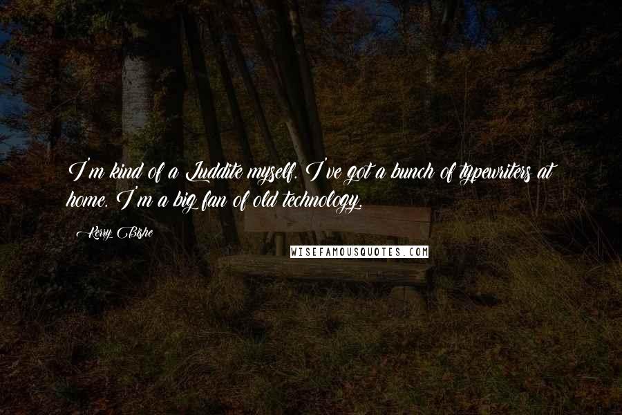 Kerry Bishe Quotes: I'm kind of a Luddite myself. I've got a bunch of typewriters at home. I'm a big fan of old technology.