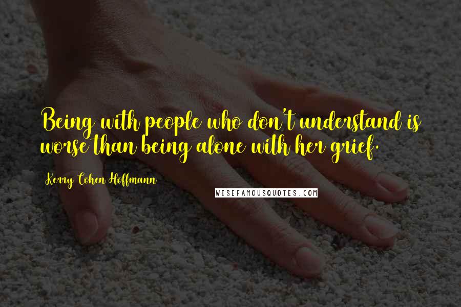 Kerry Cohen Hoffmann Quotes: Being with people who don't understand is worse than being alone with her grief.