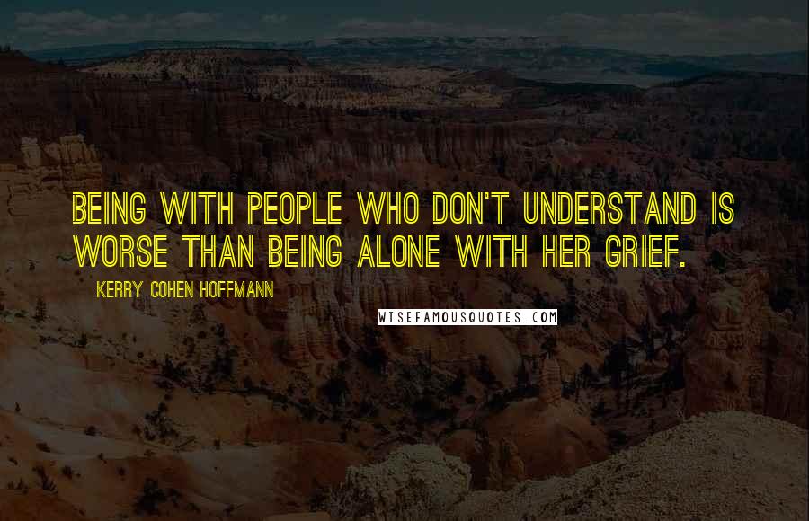 Kerry Cohen Hoffmann Quotes: Being with people who don't understand is worse than being alone with her grief.