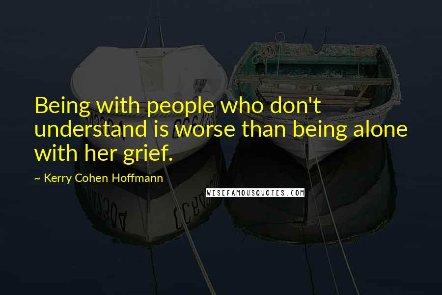 Kerry Cohen Hoffmann Quotes: Being with people who don't understand is worse than being alone with her grief.